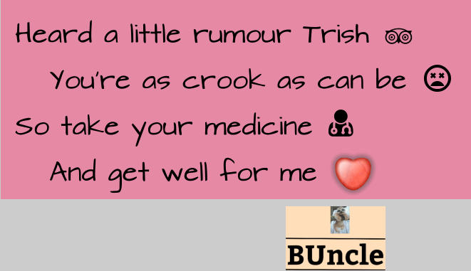 Heard a little rumour Trish    You’re as crook as can be So take your medicine    And get well for me